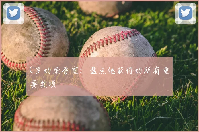 C罗的荣誉室:盘点他获得的所有重要奖项