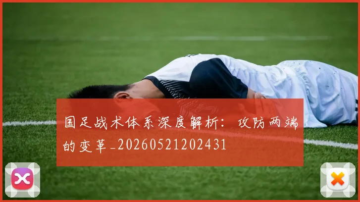 国足战术体系深度解析：攻防两端的变革_20260521202431