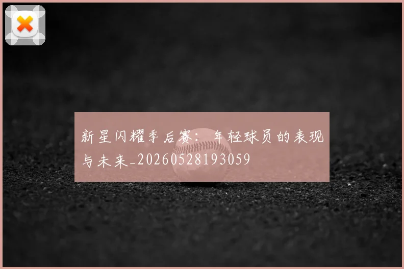 新星闪耀季后赛：年轻球员的表现与未来_20260528193059