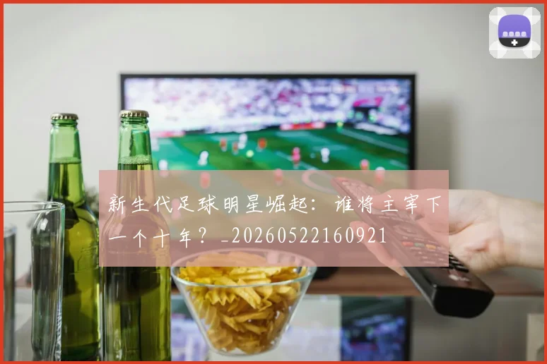 新生代足球明星崛起：谁将主宰下一个十年？_20260522160921