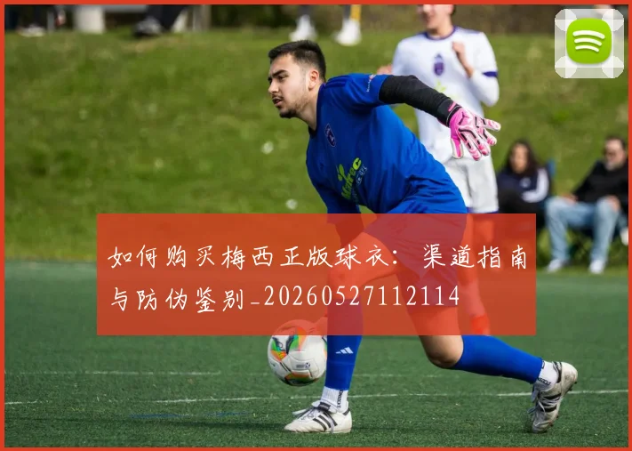 如何购买梅西正版球衣:渠道指南与防伪鉴别_20260527112114