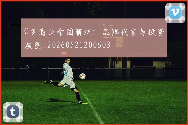 C罗商业帝国解析：品牌代言与投资版图_20260521200603