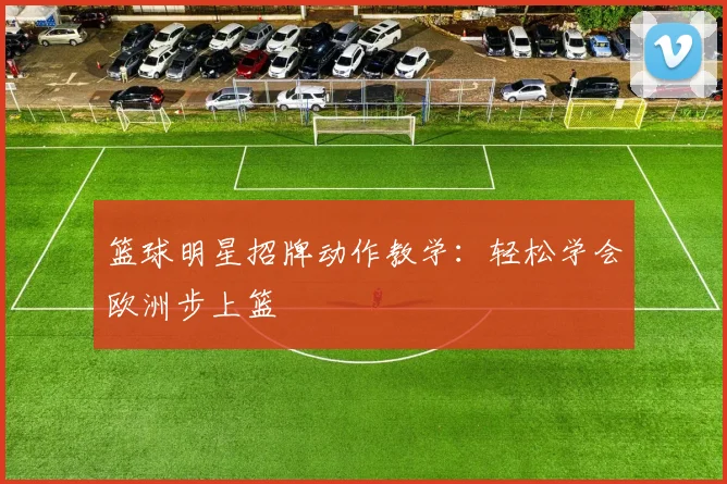 篮球明星招牌动作教学：轻松学会欧洲步上篮