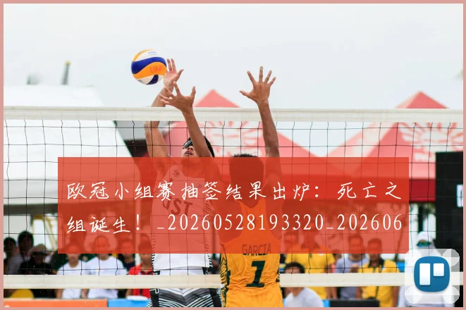 欧冠小组赛抽签结果出炉：死亡之组诞生！_20260528193320_20260609225022