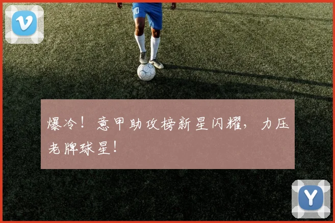 爆冷！意甲助攻榜新星闪耀，力压老牌球星！