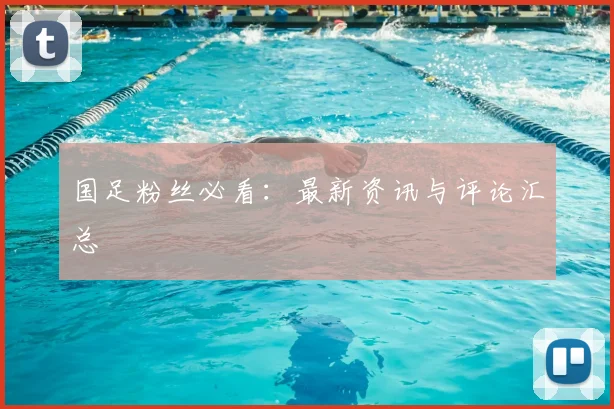 国足粉丝必看:最新资讯与评论汇总