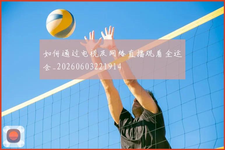 如何通过电视及网络直播观看全运会_20260603221914