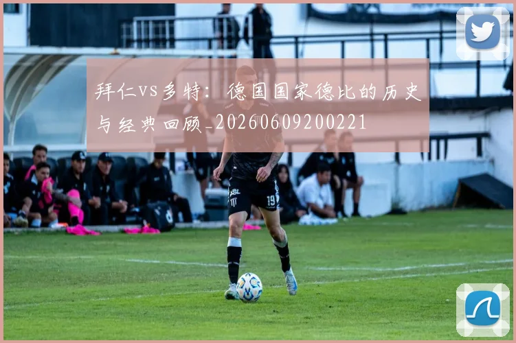 拜仁vs多特:德国国家德比的历史与经典回顾_20260609200221