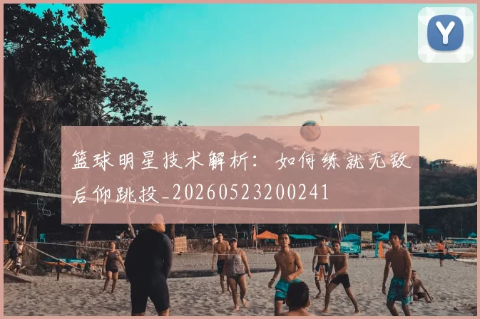 篮球明星技术解析：如何练就无敌后仰跳投_20260523200241