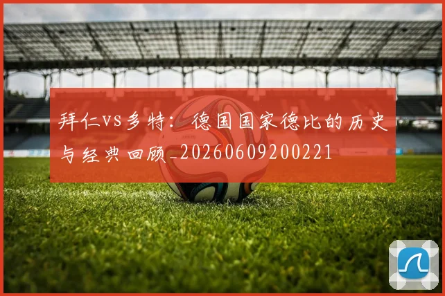 拜仁vs多特：德国国家德比的历史与经典回顾_20260609200221