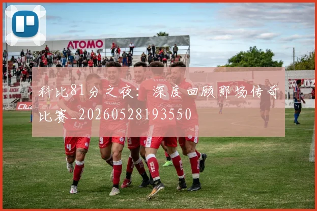 科比81分之夜：深度回顾那场传奇比赛_20260528193550