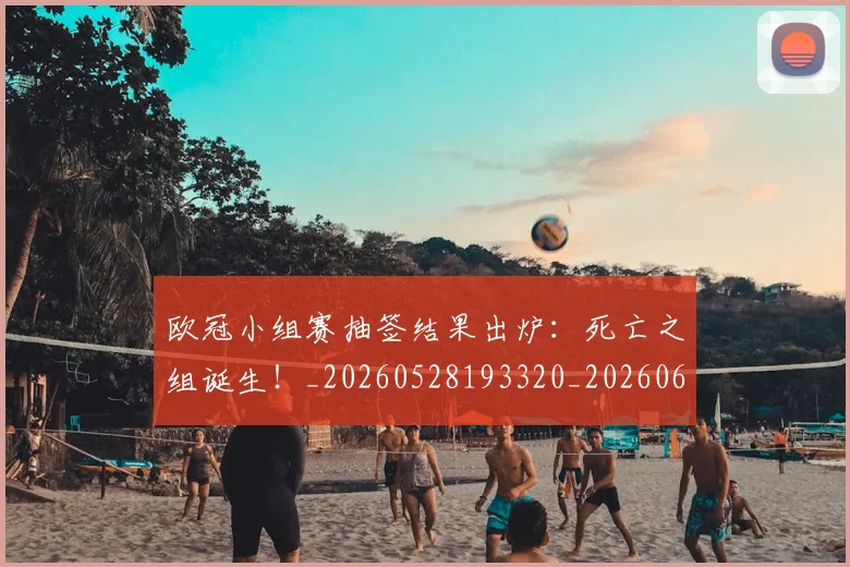 欧冠小组赛抽签结果出炉：死亡之组诞生！_20260528193320_20260609225022