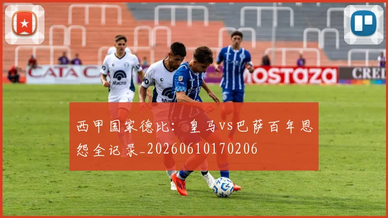 西甲国家德比:皇马vs巴萨百年恩怨全记录_20260610170206