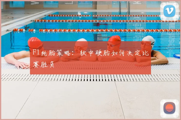 F1轮胎策略：软中硬胎如何决定比赛胜负