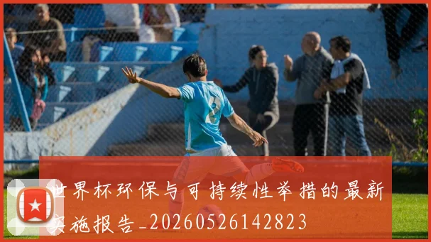 世界杯环保与可持续性举措的最新实施报告_20260526142823