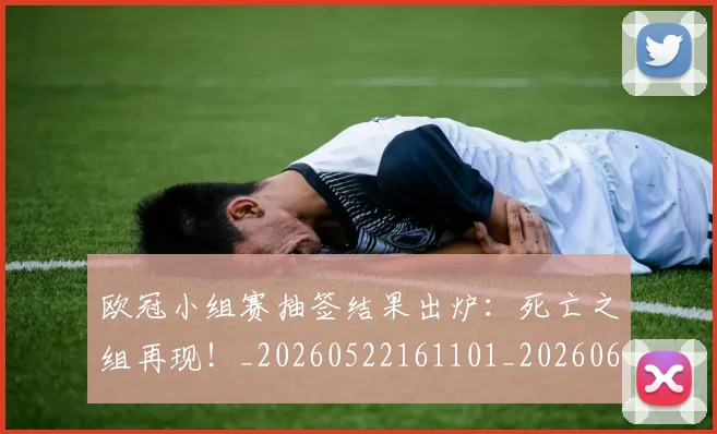 欧冠小组赛抽签结果出炉:死亡之组再现!_20260522161101_20260609225008