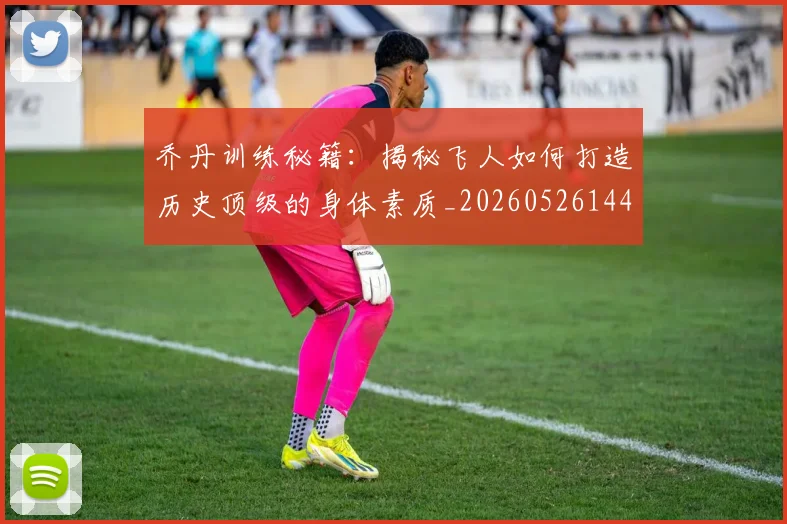 乔丹训练秘籍:揭秘飞人如何打造历史顶级的身体素质_20260526144434_20260608142435