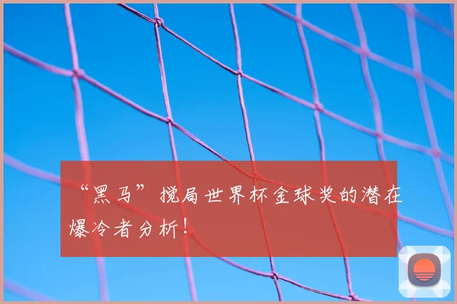 “黑马”搅局世界杯金球奖的潜在爆冷者分析！