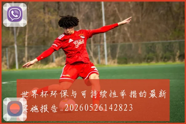 世界杯环保与可持续性举措的最新实施报告_20260526142823