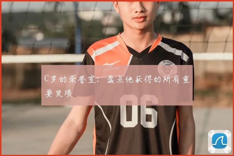 C罗的荣誉室:盘点他获得的所有重要奖项