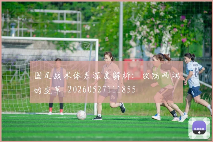 国足战术体系深度解析：攻防两端的变革_20260527111855